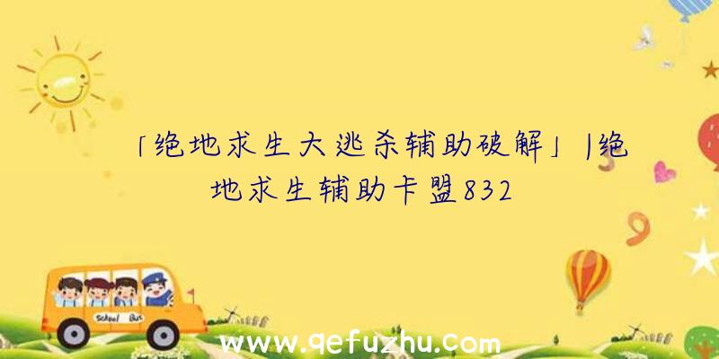 「绝地求生大逃杀辅助破解」|绝地求生辅助卡盟832